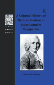 Title: A Cultural History of Medical Vitalism in Enlightenment Montpellier, Author: Elizabeth A. Williams