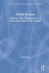 Title: Veiled Women: Volume I: The Disappearance of Nuns from Anglo-Saxon England, Author: Sarah Foot