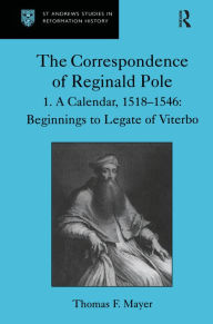 Title: The Correspondence of Reginald Pole: Volume 1 A Calendar, 1518-1546: Beginnings to Legate of Viterbo, Author: Thomas F. Mayer