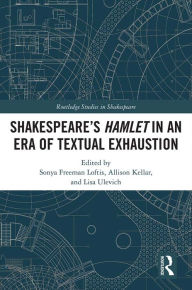 Title: SHAKESPEARE?S HAMLET IN AN ERA OF TEXTUAL EXHAUSTION, Author: Sonya Freeman Loftis