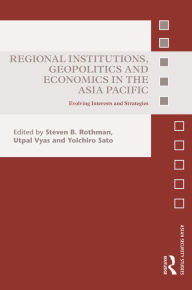 Title: Regional Institutions, Geopolitics and Economics in the Asia-Pacific: Evolving Interests and Strategies, Author: Steven B. Rothman