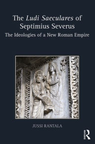 Title: The Ludi Saeculares of Septimius Severus: The Ideologies of a New Roman Empire, Author: Jussi Rantala
