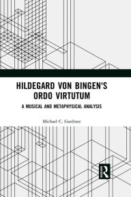 Title: Hildegard von Bingen's Ordo Virtutum: A Musical and Metaphysical Analysis, Author: Michael Gardiner