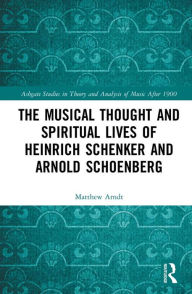 Title: The Musical Thought and Spiritual Lives of Heinrich Schenker and Arnold Schoenberg, Author: Matthew Arndt