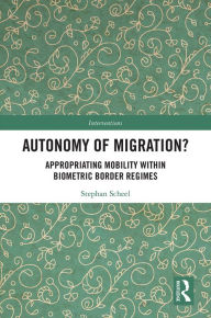 Title: Autonomy of Migration?: Appropriating Mobility within Biometric Border Regimes, Author: Stephan Scheel