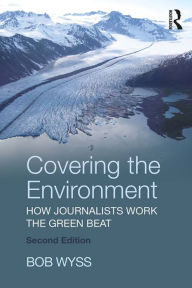 Title: Covering the Environment: How Journalists Work the Green Beat, Author: Bob Wyss