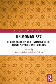 Title: Un-Roman Sex: Gender, Sexuality, and Lovemaking in the Roman Provinces and Frontiers, Author: Tatiana Ivleva