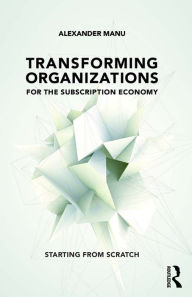 Title: Transforming Organizations for the Subscription Economy: Starting from Scratch, Author: Alexander Manu