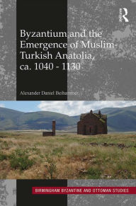 Title: Byzantium and the Emergence of Muslim-Turkish Anatolia, ca. 1040-1130, Author: Alexander Daniel Beihammer