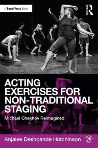 Title: Acting Exercises for Non-Traditional Staging: Michael Chekhov Reimagined, Author: Anjalee Deshpande Hutchinson