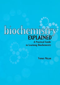 Title: Biochemistry Explained: A Practical Guide to Learning Biochemistry, Author: Thomas Millar