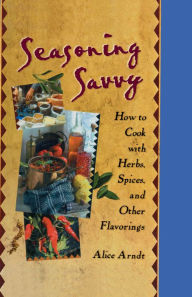 Title: Seasoning Savvy: How to Cook with Herbs, Spices, and Other Flavorings, Author: Alice Arndt