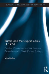 Title: Britain and the Cyprus Crisis of 1974: Conflict, Colonialism and the Politics of Remembrance in Greek Cypriot Society, Author: John Burke