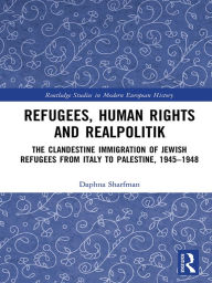 Title: Refugees, Human Rights and Realpolitik: The Clandestine Immigration of Jewish Refugees from Italy to Palestine, 1945-1948, Author: Daphna Sharfman
