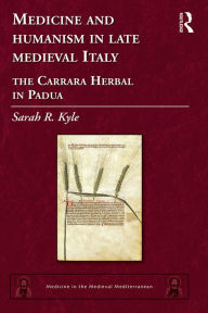 Title: Medicine and Humanism in Late Medieval Italy: The Carrara Herbal in Padua, Author: Sarah R. Kyle