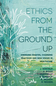 Title: Ethics From the Ground Up: Emerging debates, changing practices and new voices in healthcare, Author: Julie Wintrup