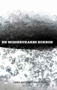 Title: En Missbrukares Kokbok: Livlinor i vardagen fï¿½r sockermissbrukare och andra helt vanliga mï¿½nniskor, Author: Lena Ahlstedt Kahlbom