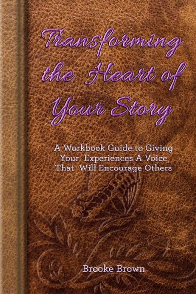 Transforming the Heart of Your Story: A Workbook Guide to Giving Your Experiences a Voice That Will Encourage Others