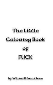 Title: The Little Coloring Book of FUCK: fuck, fuck, fuckity fuck, Author: William R Bonnichsen