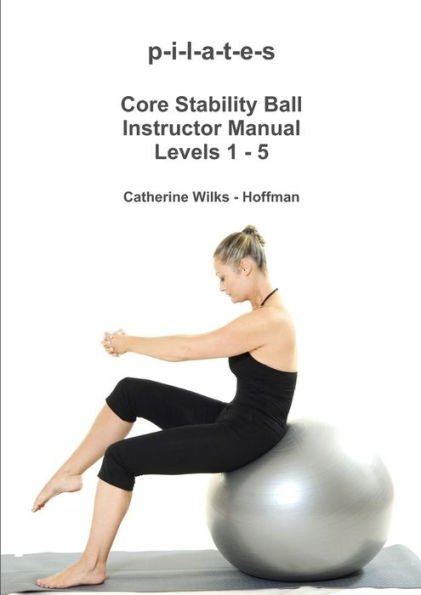 p-i-l-a-t-e-s Core Stability Ball Instructor Manual Levels 1 - 5