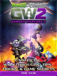 Title: Plants Vs Zombies Garden Warfare 2 Unofficial Walkthroughs, Tips, Tricks, & Game Secrets, Author: Weeland