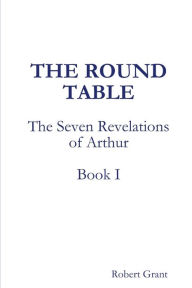 Title: The Round Table, Book I of The Seven Revelations of Arthur, Author: Robert Grant