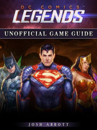 Title: DC Comics Legends Unofficial Game Guide, Author: Josh Abbott