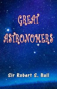 Title: Great Astronomers, Author: Sir Robert S. Ball