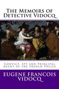 Title: The Memoirs of Detective Vidocq: Convict, Spy and Principal Agent of the French Police, Author: Eugène François Vidocq