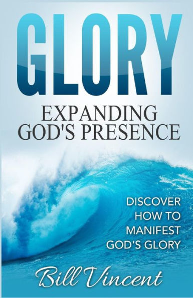 Glory: Expanding God's Presence: Discover How to Manifest God's Glory