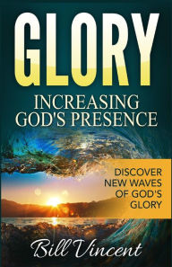 Title: Glory: Increasing God's Presence: Discover New Waves of God's Glory, Author: Bill Vincent