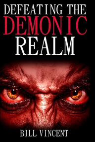 Title: Defeating the Demonic Realm: Revelations of Demonic Spirits & Curses, Author: Bill Vincent