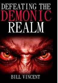 Title: Defeating the Demonic Realm: Revelations of Demonic Spirits & Curses, Author: Bill Vincent