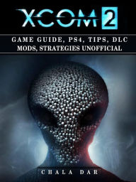 Title: Xcom 2 Game Guide, PS4, Tips, DLC Mods, Strategies Unofficial, Author: Weeland