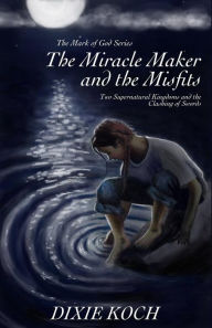 Title: The Miracle Maker and the Misfits: Two Supernatural Kingdoms and the Clashing of Swords, Author: Dixie Koch