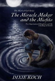 Title: The Miracle Maker and the Misfits: Two Supernatural Kingdoms and the Clashing of Swords, Author: Dixie Koch