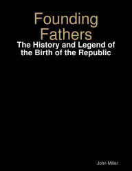 Title: Founding Fathers: The History and Legend of the Birth of the Republic, Author: John Miller