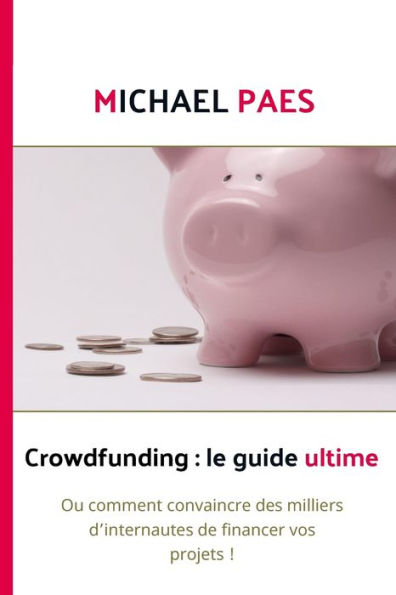 Crowdfunding: le guide ultime: Ou comment convaincre des milliers d'internautes de financer vos projets !