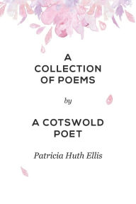 Title: A Collection of Poems: By a Cotswold Poet, Author: Patricia Huth Ellis