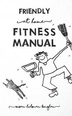 Friendly At Home Fitness Manual: How to Get Yourself and Your Abode in Shape at the Same Time
