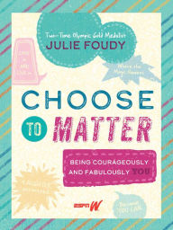 Title: Choose to Matter: Being Courageously and Fabulously YOU, Author: Julie Foudy