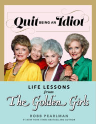 Title: Quit Being an Idiot: Life Lessons from The Golden Girls, Author: Robb Pearlman