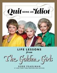 Title: Quit Being an Idiot: Life Lessons from The Golden Girls, Author: Robb Pearlman