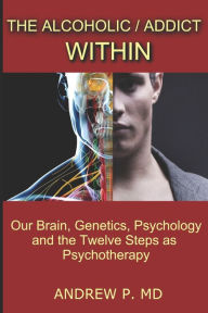 Title: The Alcoholic / Addict Within: Our Brain, Genetics, Psychology and the Twelve Steps as Psychotherapy, Author: Andrew P