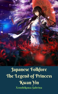 Title: Japanese Folklore The Legend of Princess Kwan Yin, Author: Xenohikawa Sabrina