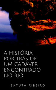 Title: A história por trás de um cadáver encontrado em um rio, Author: Batuta Ribeiro