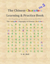 Title: Chinese Characters Learning & Practice Book, Volume 5: Learning Chinese Characters with Their Stories in Colour, Volume 5, Author: S. W. Well