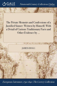 Title: The Private Memoirs and Confessions of a Justified Sinner: Written by Himself; With a Detail of Curious Traditionary Facts and Other Evidence by ..., Author: James Hogg