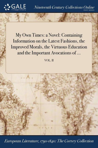 My Own Times: a Novel: Containing Information on the Latest Fashions, Improved Morals, Virtuous Education and Important Avocations of ...; VOL. II