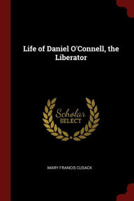 Title: Life of Daniel O'Connell, the Liberator, Author: Mary Francis Cusack